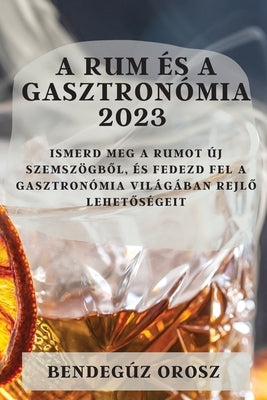 A rum és a gasztronómia 2023: Ismerd meg a rumot új szemszögből, és fedezd fel a gasztronómia világában rejlő lehetőségeit by Orosz, Bendegúz