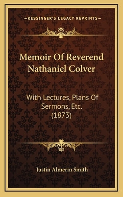 Memoir of Reverend Nathaniel Colver: With Lectures, Plans of Sermons, Etc. (1873) by Smith, Justin Almerin