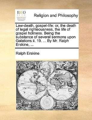 Law-Death, Gospel-Life: Or, the Death of Legal Righteousness, the Life of Gospel Holiness. Being the Substance of Several Sermons Upon Galatio by Erskine, Ralph