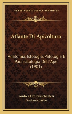 Atlante Di Apicoltura: Anatomia, Istologia, Patologia E Parassitologia Dell' Ape (1901) by De' Rauschenfels, Andrea