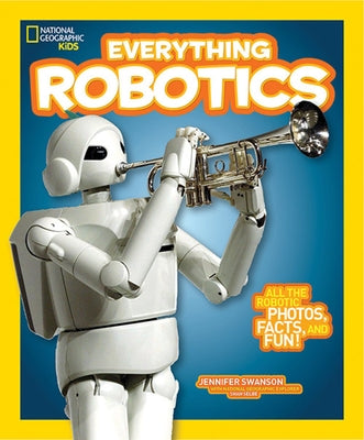 National Geographic Kids Everything Robotics: All the Photos, Facts, and Fun to Make You Race for Robots by Swanson, Jennifer