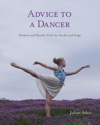 Advice to a Dancer: Wisdom and Wonder from the Studio and Stage by Adair, Julian