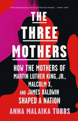The Three Mothers: How the Mothers of Martin Luther King, Jr., Malcolm X, and James Baldwin Shaped a Nation by Tubbs, Anna Malaika