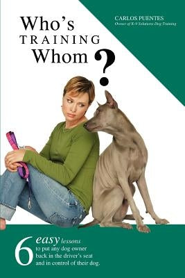 Who's Training Whom?: Six Easy Lessons to Put Any Dog Owner Back in the Driver's Seat and in Control of Their Dog. by Puentes, Carlos