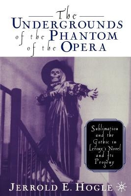 The Undergrounds of the Phantom of the Opera: Sublimation and the Gothic in Leroux's Novel and Its Progeny by Hogle, J.