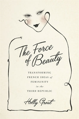 The Force of Beauty: Transforming French Ideas of Femininity in the Third Republic by Grout, Holly