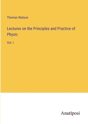 Lectures on the Principles and Practice of Physic: Vol. I by Watson, Thomas
