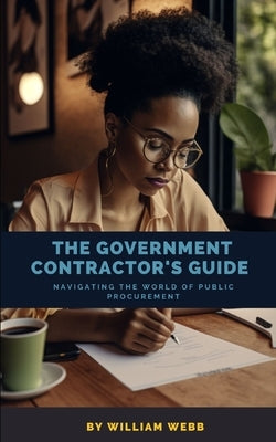 The Government Contractor's Guide: Navigating the World of Public Procurement by Webb, William