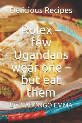 Rolex - few Ugandans wear one - but eat them: Delicious Recipes by Nabongo, Emma