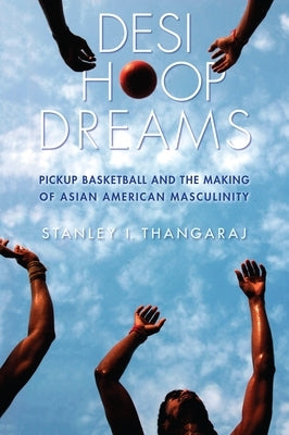 Desi Hoop Dreams: Pickup Basketball and the Making of Asian American Masculinity by Thangaraj, Stanley I.