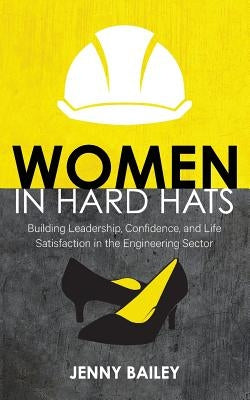 Women in Hard Hats: Building Leadership, Confidence, and Life Satisfaction in the Engineering Sector by Bailey, Jenny