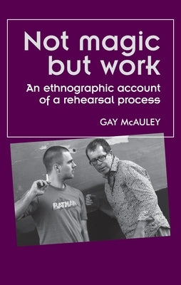 Not Magic But Work: An Ethnographic Account of a Rehearsal Process by McAuley, Gay