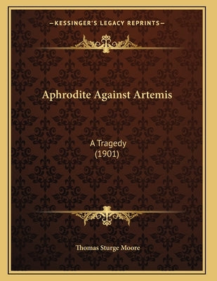 Aphrodite Against Artemis: A Tragedy (1901) by Moore, Thomas Sturge