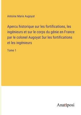 Apercu historique sur les fortifications, les ingénieurs et sur le corps du génie en France par le colonel Augoyat Sur les fortifications et les ingén by Augoyat, Antoine Marie