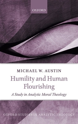 Humility and Human Flourishing: A Study in Analytic Moral Theology by Austin, Michael W.