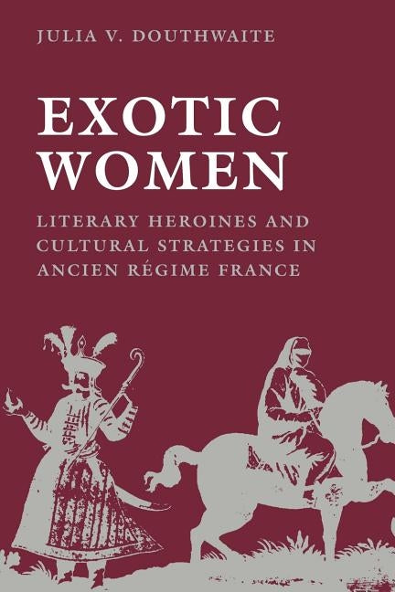 Exotic Women: Literary Heroines and Cultural Strategies in Ancient Régime France by Douthwaite, Julia V.