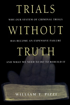 Trials Without Truth: Why Our System of Criminal Trials Has Become an Expensive Failure and What We Need to Do to Rebuild It by Pizzi, William T.