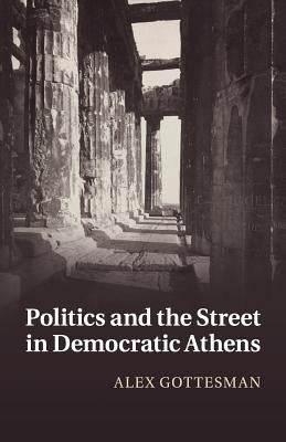 Politics and the Street in Democratic Athens by Gottesman, Alex