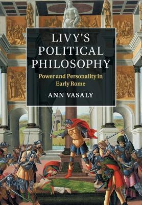 Livy's Political Philosophy: Power and Personality in Early Rome by Vasaly, Ann