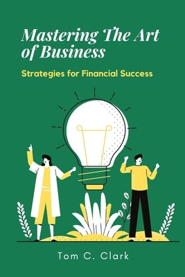Mastering the Art of Business: Strategies for Financial Success by Clark, Tom C.