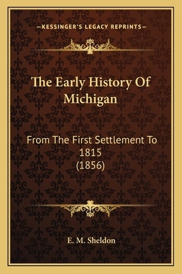 The Early History Of Michigan: From The First Settlement To 1815 (1856) by Sheldon, E. M.
