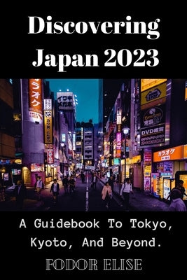 Discovering Japan 2023: A Guidebook To Tokyo, Kyoto, And Beyond. by Elise, Fodor