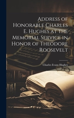 Address of Honorable Charles E. Hughes at the Memorial Service in Honor of Theodore Roosevelt by Hughes, Charles Evans