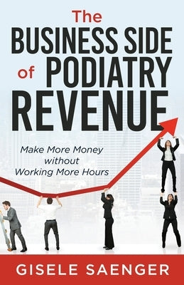 The Business Side of Podiatry Revenue: Make More Money without Working More Hours by Saenger, Gisele