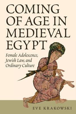 Coming of Age in Medieval Egypt: Female Adolescence, Jewish Law, and Ordinary Culture by Krakowski, Eve