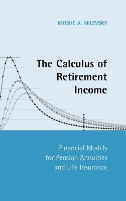 The Calculus of Retirement Income: Financial Models for Pension Annuities and Life Insurance by Milevsky, Moshe A.