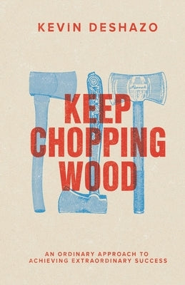 Keep Chopping Wood: an ordinary approach to achieving extraordinary success by Deshazo, Kevin