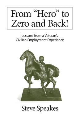 From "Hero" to Zero and Back!: Lessons From a Veteran's Civilian Employment Experience by Speakes, Steve