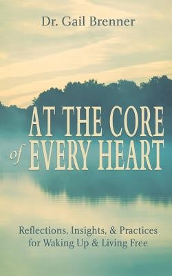 At the Core of Every Heart: Reflections, Insight, and Practices for Waking Up and Living Free by Brenner, Gail