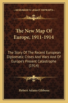 The New Map of Europe, 1911-1914: The Story of the Recent European Diplomatic Crises and Wars and of Europe's Present Catastrophe (1914) by Gibbons, Hebert Adams