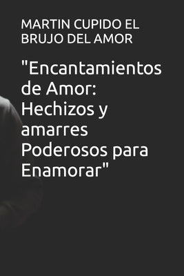 Encantamientos de Amor: Hechizos y amarres Poderosos para Enamorar by El Brujo del Amor, Martin Cupido