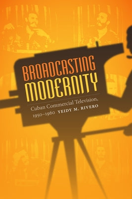 Broadcasting Modernity: Cuban Commercial Television, 1950-1960 by Rivero, Yeidy M.