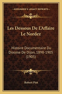 Les Dessous De L'Affaire Le Nordez: Histoire Documentaire Du Diocese De Dijon, 1898-1905 (1905) by Piot, Robert