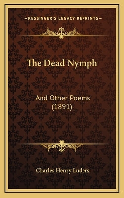 The Dead Nymph: And Other Poems (1891) by Luders, Charles Henry