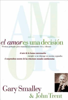 El Amor Es Una Decisión: Técnicas Probadas Para Mantener El Matrimonio Vivo Y Vibrante by Smalley, Gary