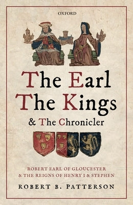 The Earl, the Kings, and the Chronicler: Robert Earl of Gloucester and the Reigns of Henry I and Stephen by Patterson, Robert B.