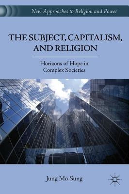 The Subject, Capitalism, and Religion: Horizons of Hope in Complex Societies by Sung, J.