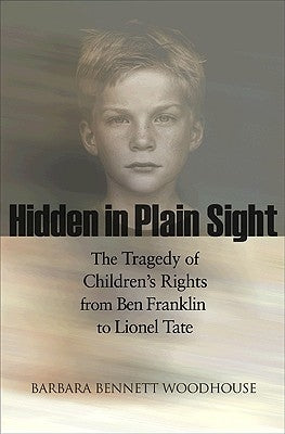 Hidden in Plain Sight: The Tragedy of Children's Rights from Ben Franklin to Lionel Tate by Woodhouse, Barbara Bennett