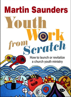 Youth Work from Scratch: How to launch or revitalize a church youth ministry by Saunders, Martin