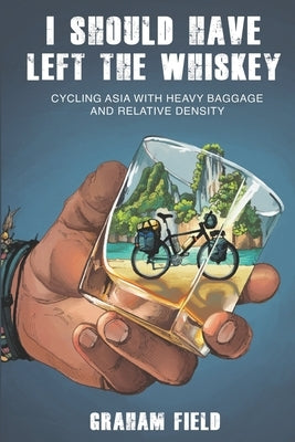 I Should Have Left the Whiskey: Cycling Asia with heavy baggage and relative density by Zito, Amanda