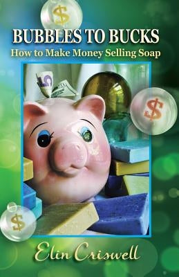 Bubbles to Bucks: How to Make Money Selling Soap by Criswell, Elin