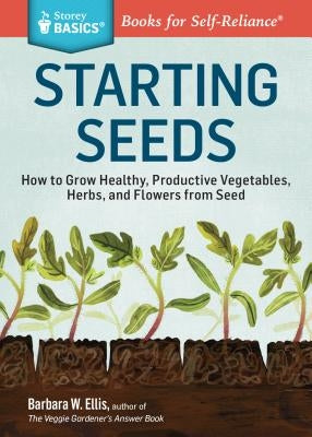 Starting Seeds: How to Grow Healthy, Productive Vegetables, Herbs, and Flowers from Seed. a Storey Basics(r) Title by Ellis, Barbara W.