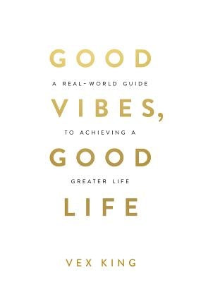 Good Vibes, Good Life: How Self-Love Is the Key to Unlocking Your Greatness by King, Vex