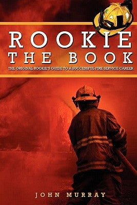 Rookie the Book: The Original Rookie's Guide to a Successful Fire Service Career by Murray, John