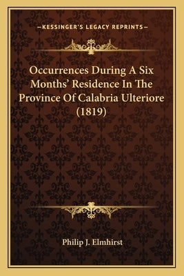 Occurrences During A Six Months' Residence In The Province Of Calabria Ulteriore (1819) by Elmhirst, Philip J.