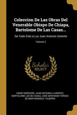 Coleccion De Las Obras Del Venerable Obispo De Chiapa, Bartolome De Las Casas...: Da Todo Esto a Luz Juan Antonio Llorente; Volume 2 by Gr&#233;goire, Henri